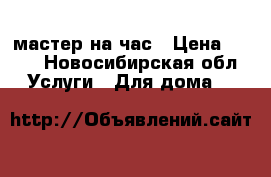 мастер на час › Цена ­ 500 - Новосибирская обл. Услуги » Для дома   